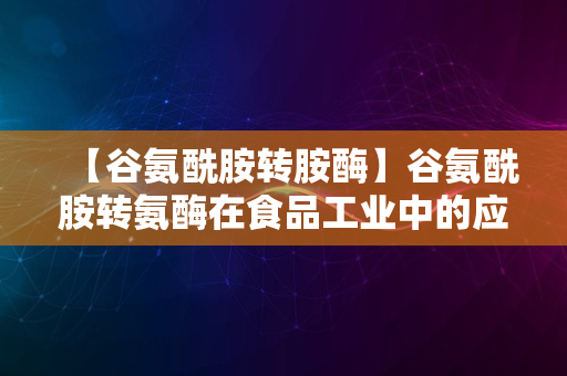 【谷氨酰胺转胺酶】谷氨酰胺转氨酶在食品工业中的应用