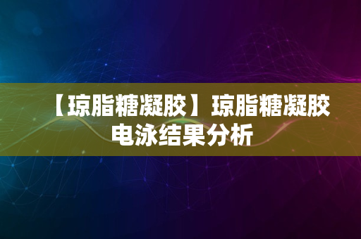 【琼脂糖凝胶】琼脂糖凝胶电泳结果分析