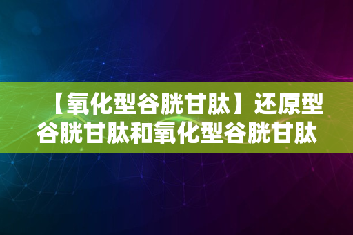 【氧化型谷胱甘肽】还原型谷胱甘肽和氧化型谷胱甘肽的结构式