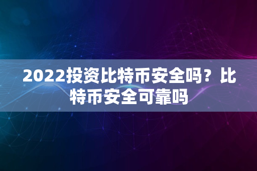 2022投资比特币安全吗？比特币安全可靠吗