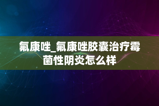 氟康唑_氟康唑胶囊治疗霉菌性阴炎怎么样