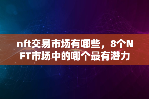 nft交易市场有哪些，8个NFT市场中的哪个最有潜力