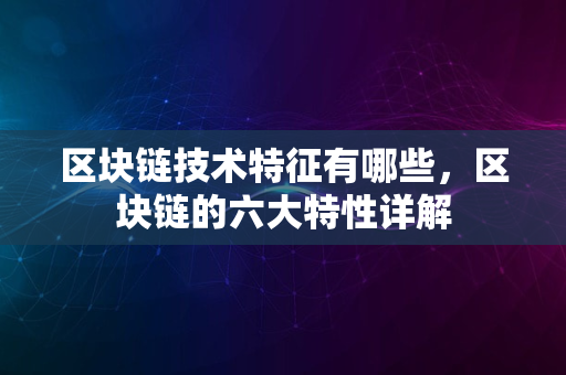 区块链技术特征有哪些，区块链的六大特性详解