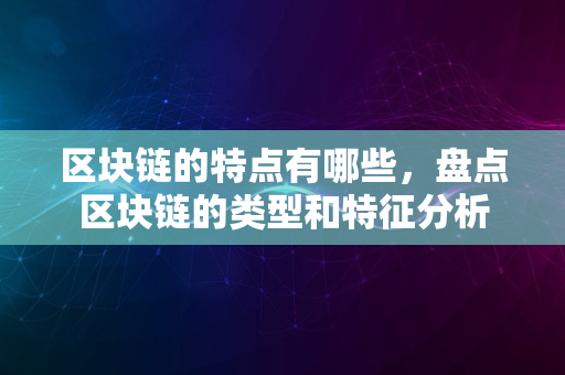 区块链的特点有哪些，盘点区块链的类型和特征分析