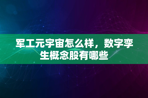 军工元宇宙怎么样，数字孪生概念股有哪些