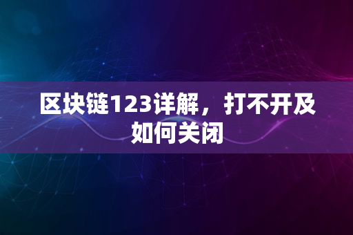 区块链123详解，打不开及如何关闭