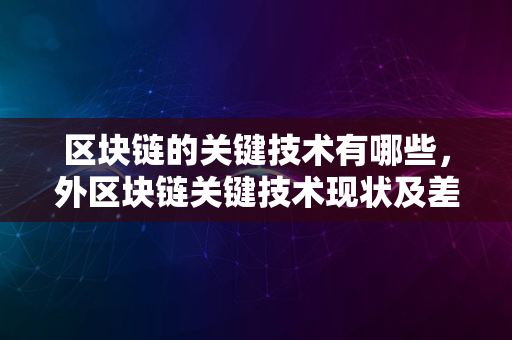 区块链的关键技术有哪些，外区块链关键技术现状及差异分析