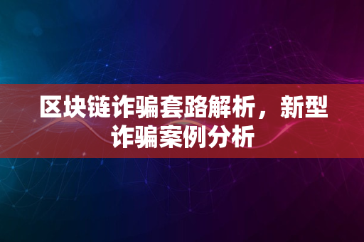 区块链诈骗套路解析，新型诈骗案例分析