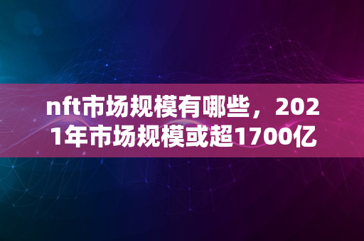 nft市场规模有哪些，2021年市场规模或超1700亿