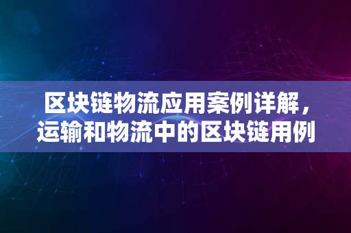 区块链物流应用案例详解，运输和物流中的区块链用例