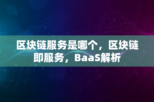 区块链服务是哪个，区块链即服务，BaaS解析