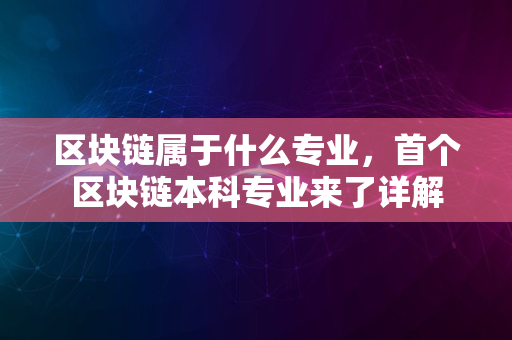 区块链属于什么专业，首个区块链本科专业来了详解