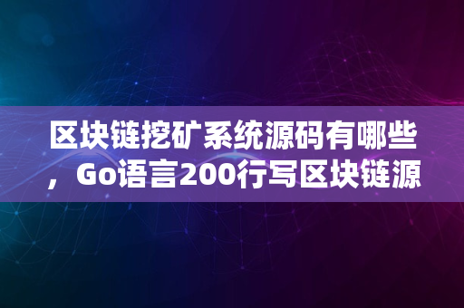 区块链挖矿系统源码有哪些，Go语言200行写区块链源代码分析