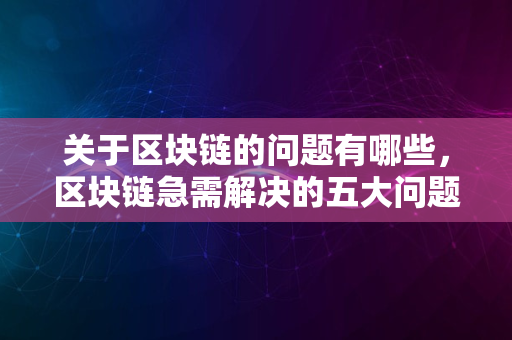 关于区块链的问题有哪些，区块链急需解决的五大问题