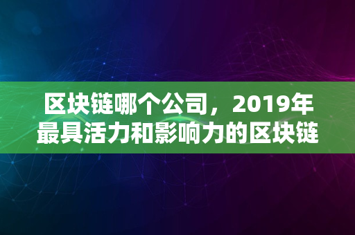 区块链哪个公司，2019年最具活力和影响力的区块链公司