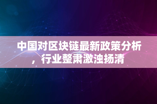 中国对区块链最新政策分析，行业整肃激浊扬清 