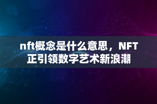 nft概念是什么意思，NFT正引领数字艺术新浪潮