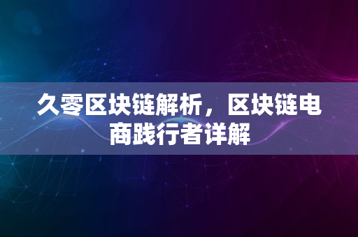 久零区块链解析，区块链电商践行者详解