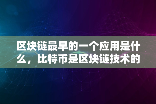 区块链最早的一个应用是什么，比特币是区块链技术的首个成功应用