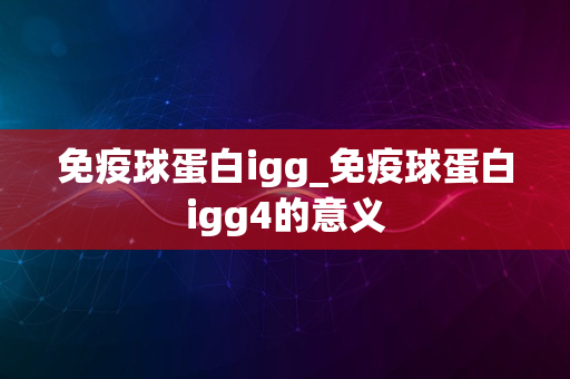 免疫球蛋白igg_免疫球蛋白igg4的意义