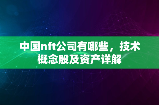 中国nft公司有哪些，技术概念股及资产详解