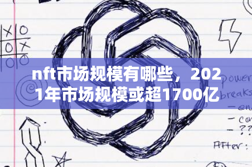 nft市场规模有哪些，2021年市场规模或超1700亿