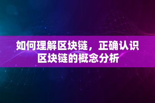 如何理解区块链，正确认识区块链的概念分析