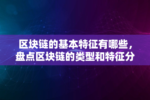 区块链的基本特征有哪些，盘点区块链的类型和特征分析