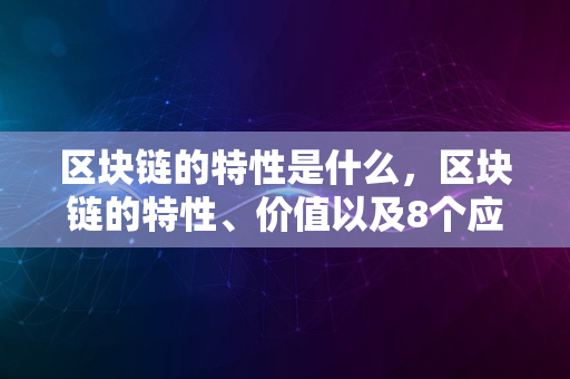 区块链的特性是什么，区块链的特性、价值以及8个应用方向解析