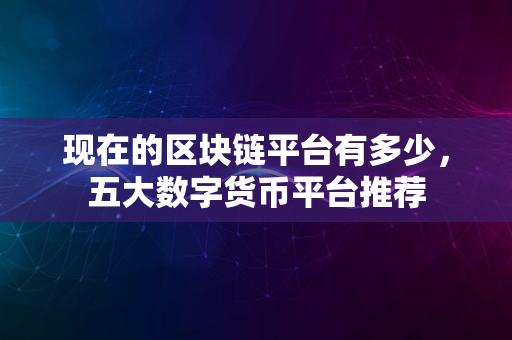 现在的区块链平台有多少，五大数字货币平台推荐