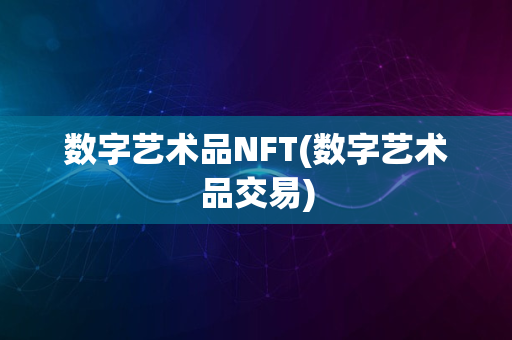 数字艺术品NFT(数字艺术品交易)