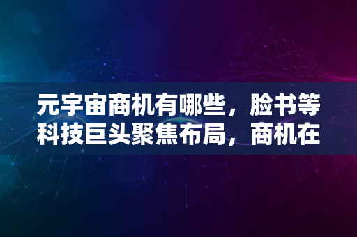 元宇宙商机有哪些，脸书等科技巨头聚焦布局，商机在哪里