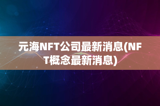 元海NFT公司最新消息(NFT概念最新消息)