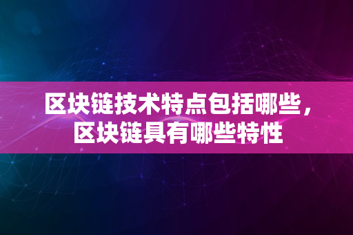 区块链技术特点包括哪些，区块链具有哪些特性