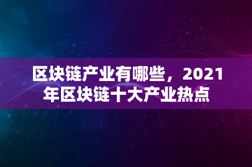 区块链产业有哪些，2021年区块链十大产业热点