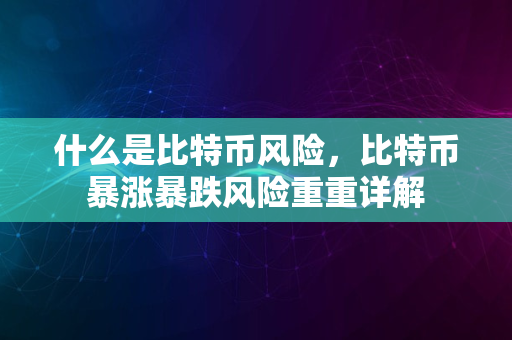 什么是比特币风险，比特币暴涨暴跌风险重重详解