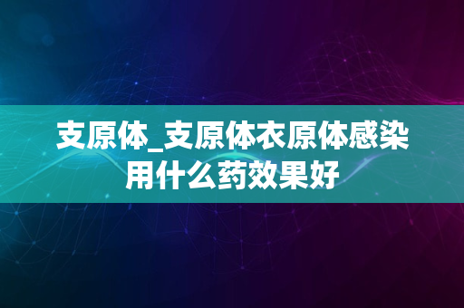 支原体_支原体衣原体感染用什么药效果好