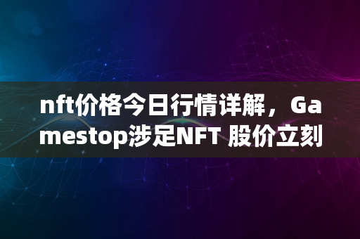 nft价格今日行情详解，Gamestop涉足NFT 股价立刻涨了27%