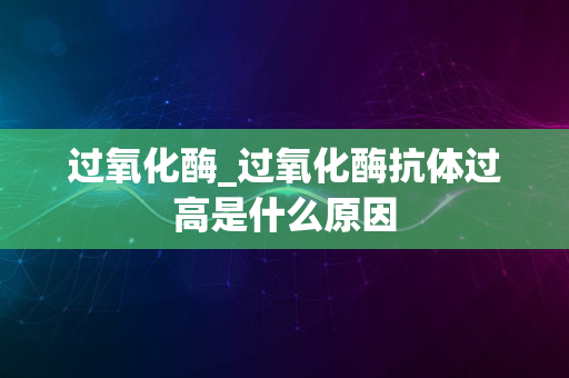 过氧化酶_过氧化酶抗体过高是什么原因