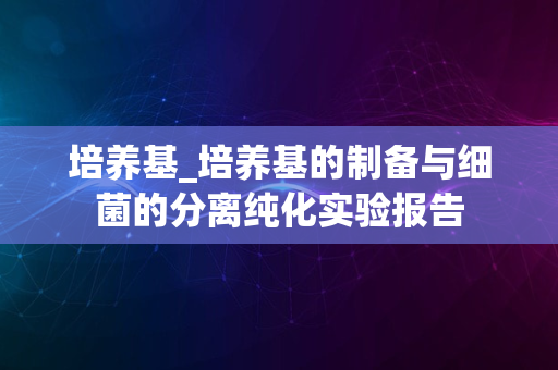 培养基_培养基的制备与细菌的分离纯化实验报告