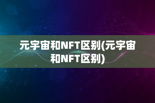 元宇宙和NFT区别(元宇宙和NFT区别)