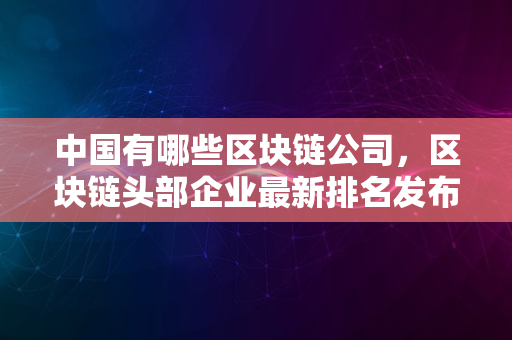 中国有哪些区块链公司，区块链头部企业最新排名发布