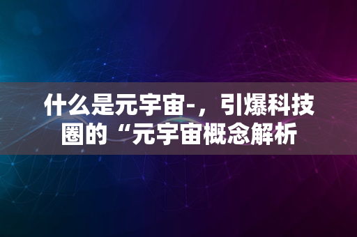 什么是元宇宙-，引爆科技圈的“元宇宙概念解析