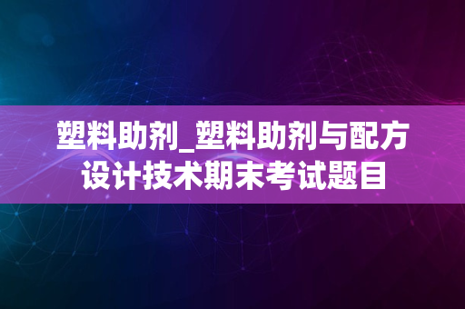 塑料助剂_塑料助剂与配方设计技术期末考试题目