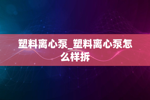 塑料离心泵_塑料离心泵怎么样拆