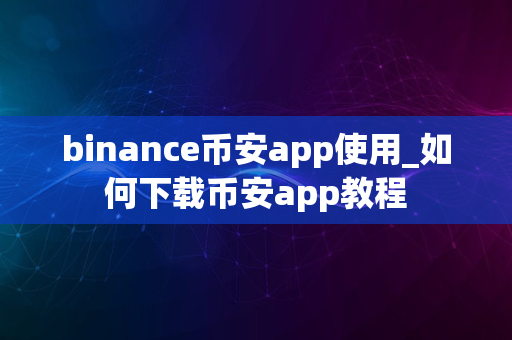 binance币安app使用_如何下载币安app教程