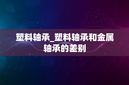 塑料轴承_塑料轴承和金属轴承的差别