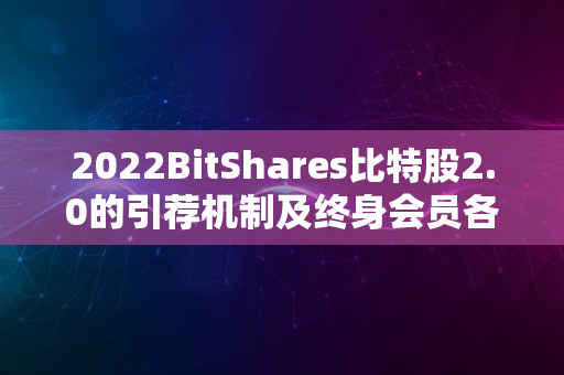 2022BitShares比特股2.0的引荐机制及终身会员各种玩法！