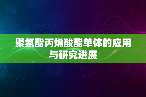 聚氨酯丙烯酸酯单体的应用与研究进展