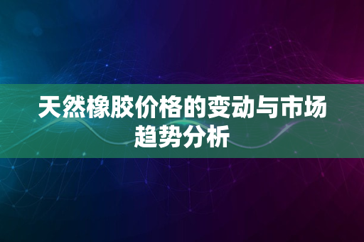 天然橡胶价格的变动与市场趋势分析